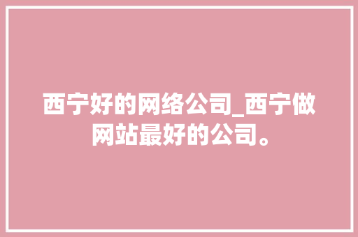 西宁好的网络公司_西宁做网站最好的公司。 西宁好的网络公司_西宁做网站最好的公司。 网站建设公司