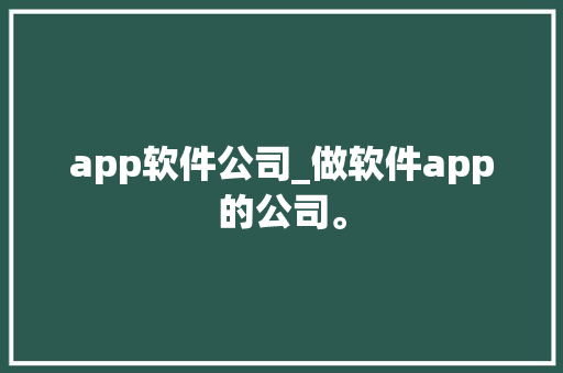 app软件公司_做软件app的公司。
