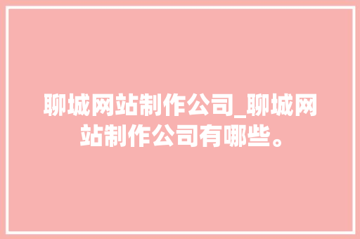 聊城网站制作公司_聊城网站制作公司有哪些。 聊城网站制作公司_聊城网站制作公司有哪些。 网站建设公司