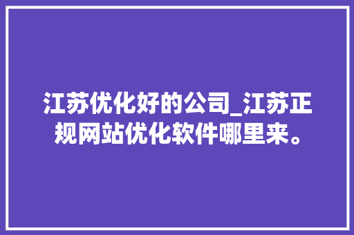 江苏优化好的公司_江苏正规网站优化软件哪里来。 江苏优化好的公司_江苏正规网站优化软件哪里来。 网站建设公司
