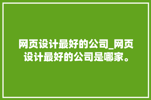 网页设计最好的公司_网页设计最好的公司是哪家。 网页设计最好的公司_网页设计最好的公司是哪家。 网站建设公司