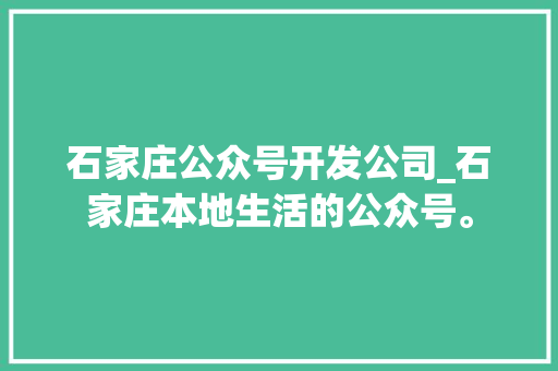 石家庄公众号开发公司_石家庄本地生活的公众号。 石家庄公众号开发公司_石家庄本地生活的公众号。 网站建设公司