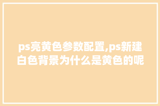 ps亮黄色参数配置,ps新建白色背景为什么是黄色的呢。