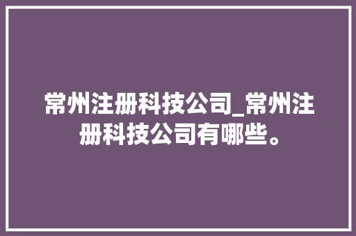 常州注册科技公司_常州注册科技公司有哪些。 常州注册科技公司_常州注册科技公司有哪些。 网站建设公司