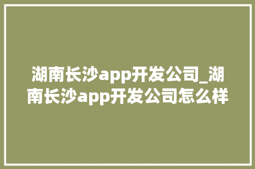 湖南长沙app开发公司_湖南长沙app开发公司怎么样。