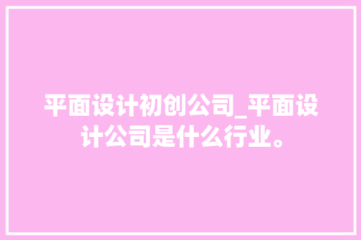 平面设计初创公司_平面设计公司是什么行业。 平面设计初创公司_平面设计公司是什么行业。 网站建设公司