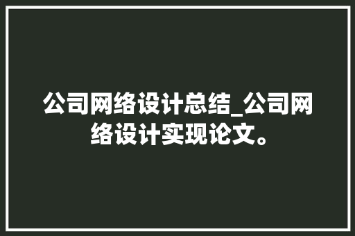 公司网络设计总结_公司网络设计实现论文。 公司网络设计总结_公司网络设计实现论文。 网站建设公司