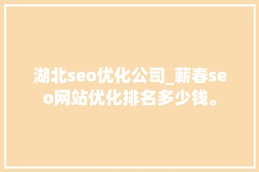 湖北seo优化公司_蕲春seo网站优化排名多少钱。 湖北seo优化公司_蕲春seo网站优化排名多少钱。 网站建设公司