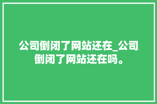 公司倒闭了网站还在_公司倒闭了网站还在吗。