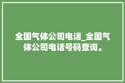 全国气体公司电话_全国气体公司电话号码查询。 全国气体公司电话_全国气体公司电话号码查询。 网站建设公司