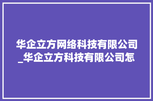 华企立方网络科技有限公司_华企立方科技有限公司怎么样。