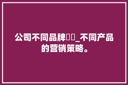 公司不同品牌營銷_不同产品的营销策略。 公司不同品牌營銷_不同产品的营销策略。 网站建设公司