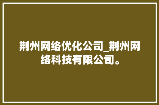 荆州网络优化公司_荆州网络科技有限公司。