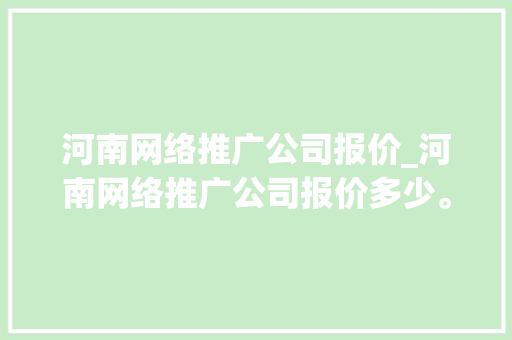 河南网络推广公司报价_河南网络推广公司报价多少。 河南网络推广公司报价_河南网络推广公司报价多少。 网站建设公司