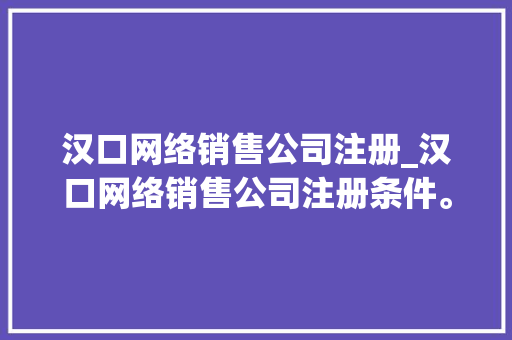 汉口网络销售公司注册_汉口网络销售公司注册条件。 汉口网络销售公司注册_汉口网络销售公司注册条件。 网站建设公司