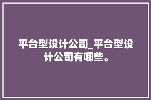 平台型设计公司_平台型设计公司有哪些。 平台型设计公司_平台型设计公司有哪些。 网站建设公司