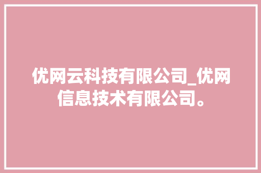 优网云科技有限公司_优网信息技术有限公司。 优网云科技有限公司_优网信息技术有限公司。 网站建设公司