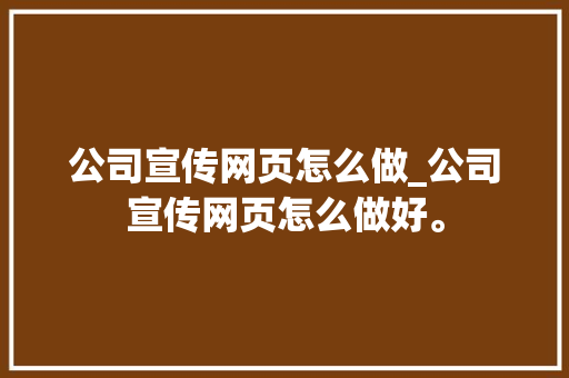 公司宣传网页怎么做_公司宣传网页怎么做好。 公司宣传网页怎么做_公司宣传网页怎么做好。 网站建设公司