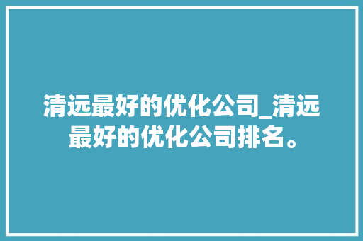 清远最好的优化公司_清远最好的优化公司排名。
