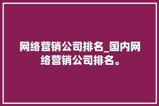 网络营销公司排名_国内网络营销公司排名。 网络营销公司排名_国内网络营销公司排名。 网站建设公司