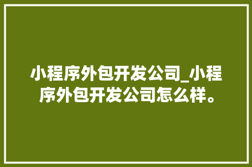 小程序外包开发公司_小程序外包开发公司怎么样。 小程序外包开发公司_小程序外包开发公司怎么样。 网站建设公司