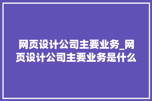 网页设计公司主要业务_网页设计公司主要业务是什么。