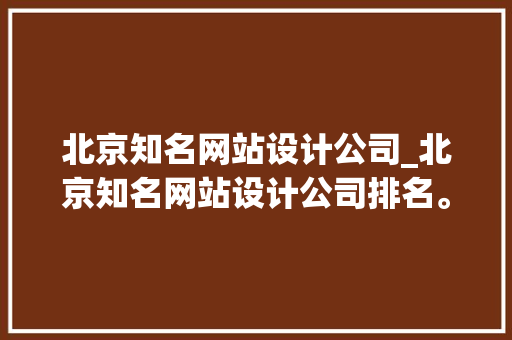 北京知名网站设计公司_北京知名网站设计公司排名。