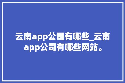 云南app公司有哪些_云南app公司有哪些网站。 云南app公司有哪些_云南app公司有哪些网站。 网站建设公司