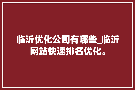 临沂优化公司有哪些_临沂网站快速排名优化。 临沂优化公司有哪些_临沂网站快速排名优化。 网站建设公司