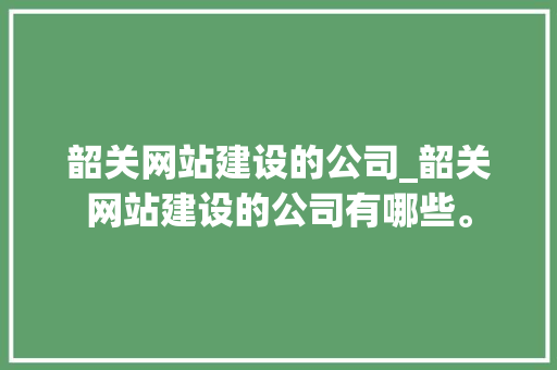 韶关网站建设的公司_韶关网站建设的公司有哪些。 韶关网站建设的公司_韶关网站建设的公司有哪些。 网站建设公司