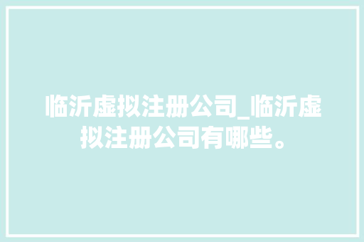 临沂虚拟注册公司_临沂虚拟注册公司有哪些。 临沂虚拟注册公司_临沂虚拟注册公司有哪些。 网站建设公司
