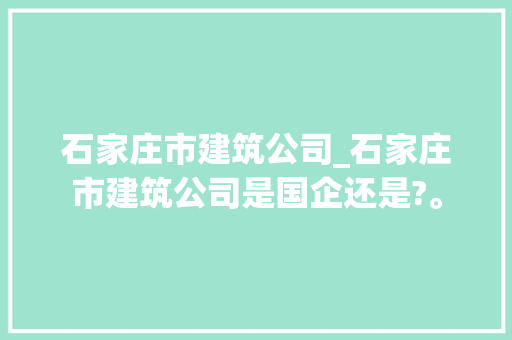 石家庄市建筑公司_石家庄市建筑公司是国企还是?。 石家庄市建筑公司_石家庄市建筑公司是国企还是?。 网站建设公司