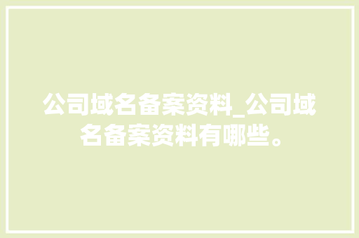 公司域名备案资料_公司域名备案资料有哪些。 公司域名备案资料_公司域名备案资料有哪些。 网站建设公司