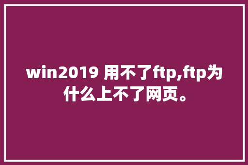 win2019 用不了ftp,ftp为什么上不了网页。 win2019 用不了ftp,ftp为什么上不了网页。 必应SEO
