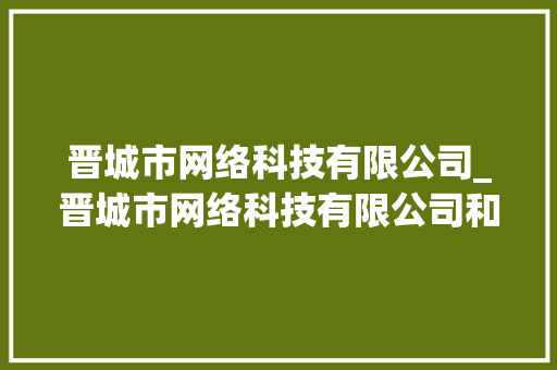 晋城市网络科技有限公司_晋城市网络科技有限公司和武汉米亚是一家吗。