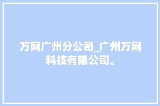 万网广州分公司_广州万网科技有限公司。