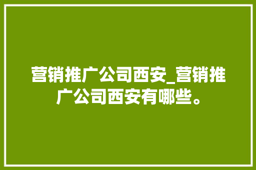 营销推广公司西安_营销推广公司西安有哪些。 营销推广公司西安_营销推广公司西安有哪些。 网站建设公司