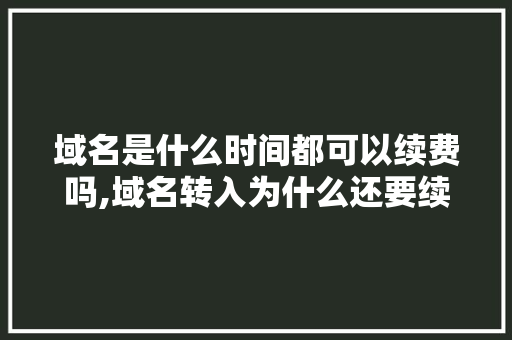 域名是什么时间都可以续费吗,域名转入为什么还要续费呢。