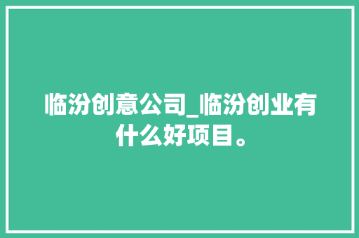 临汾创意公司_临汾创业有什么好项目。
