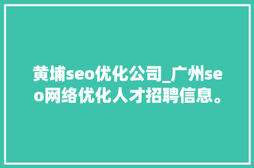 黄埔seo优化公司_广州seo网络优化人才招聘信息。 黄埔seo优化公司_广州seo网络优化人才招聘信息。 网站建设公司