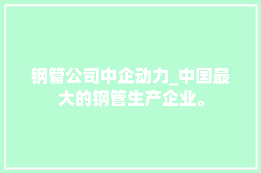 钢管公司中企动力_中国最大的钢管生产企业。 钢管公司中企动力_中国最大的钢管生产企业。 网站建设公司