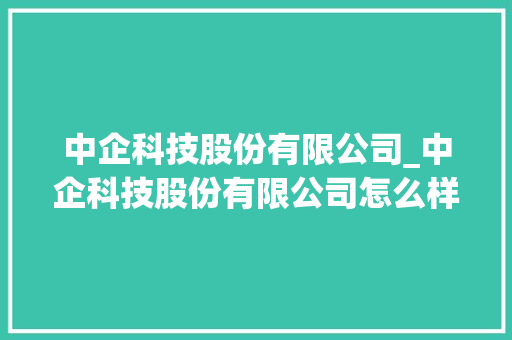 中企科技股份有限公司_中企科技股份有限公司怎么样。