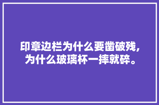 印章边栏为什么要凿破残,为什么玻璃杯一摔就碎。