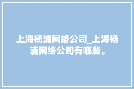 上海杨浦网络公司_上海杨浦网络公司有哪些。