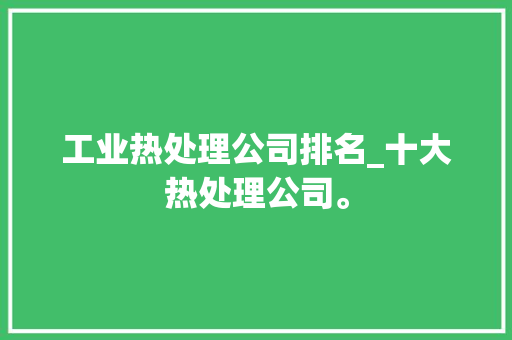 工业热处理公司排名_十大热处理公司。 工业热处理公司排名_十大热处理公司。 网站建设公司
