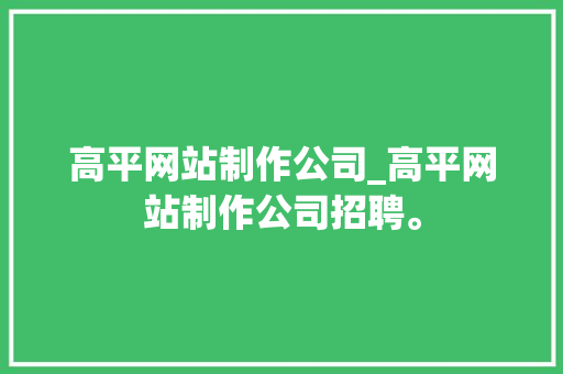 高平网站制作公司_高平网站制作公司招聘。