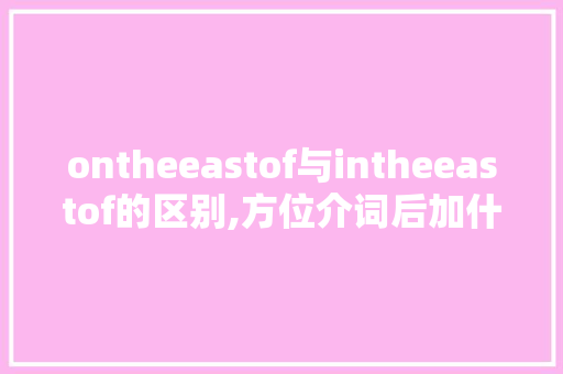 ontheeastof与intheeastof的区别,方位介词后加什么人称。 ontheeastof与intheeastof的区别,方位介词后加什么人称。 百度SEO