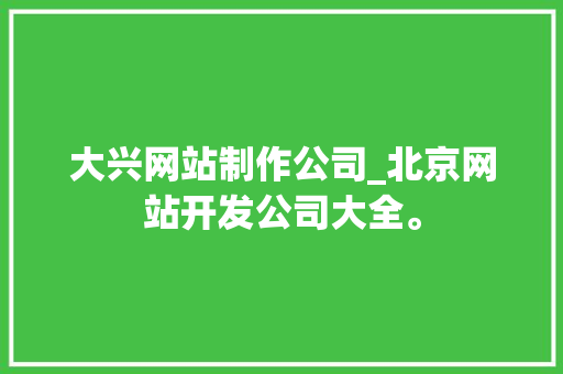 大兴网站制作公司_北京网站开发公司大全。