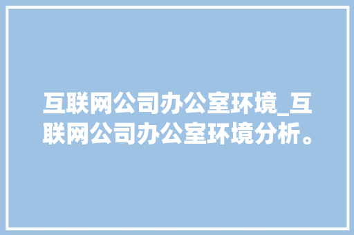 互联网公司办公室环境_互联网公司办公室环境分析。 互联网公司办公室环境_互联网公司办公室环境分析。 网站建设公司
