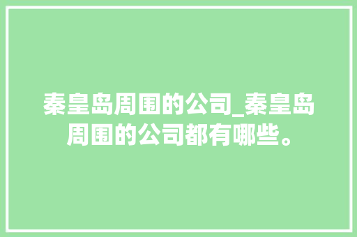 秦皇岛周围的公司_秦皇岛周围的公司都有哪些。 秦皇岛周围的公司_秦皇岛周围的公司都有哪些。 网站建设公司